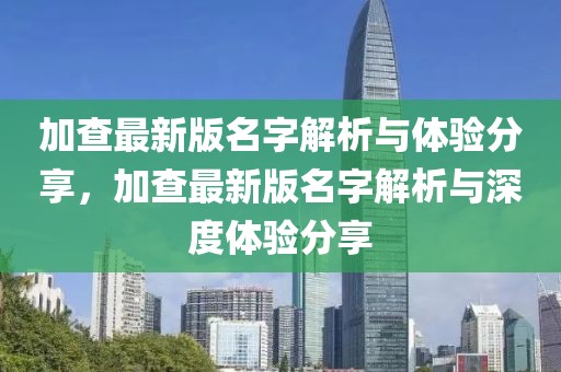 加查最新版名字解析與體驗(yàn)分享，加查最新版名字解析與深度體驗(yàn)分享