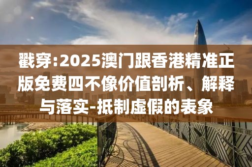 戳穿:2025澳門(mén)跟香港精準(zhǔn)正版免費(fèi)四不像價(jià)值剖析、解釋與落實(shí)-抵制虛假的表象