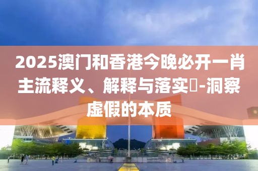 2025澳門和香港今晚必開(kāi)一肖主流釋義、解釋與落實(shí)?-洞察虛假的本質(zhì)