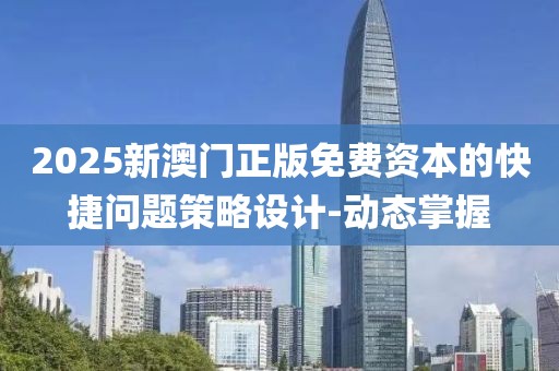 2025新澳門正版免費資本的快捷問題策略設(shè)計-動態(tài)掌握