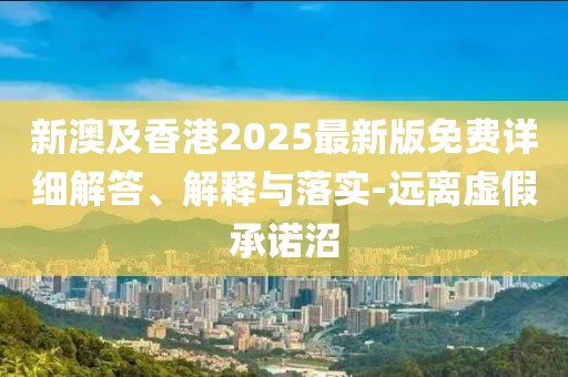 新澳及香港2025最新版免費詳細解答、解釋與落實-遠離虛假承諾沼
