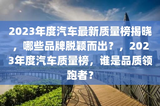 2023年度汽車最新質(zhì)量榜揭曉，哪些品牌脫穎而出？，2023年度汽車質(zhì)量榜，誰(shuí)是品質(zhì)領(lǐng)跑者？