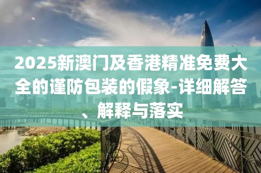 2025新澳門及香港精準(zhǔn)免費(fèi)大全的謹(jǐn)防包裝的假象-詳細(xì)解答、解釋與落實(shí)