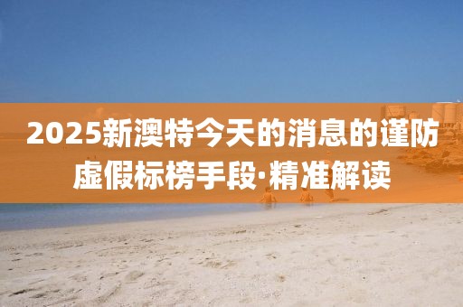2025新澳特今天的消息的謹防虛假標榜手段·精準解讀
