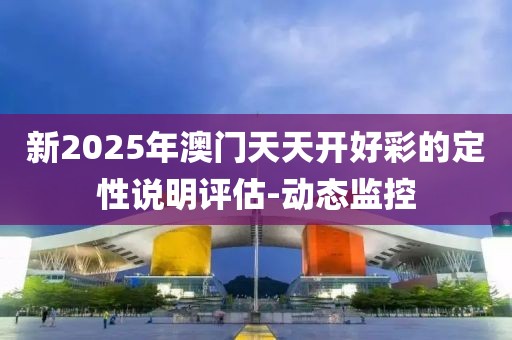 新2025年澳門天天開好彩的定性說明評估-動態(tài)監(jiān)控