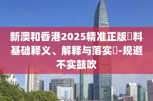 新澳和香港2025精準正版資料基礎釋義、解釋與落實?-規(guī)避不實鼓吹