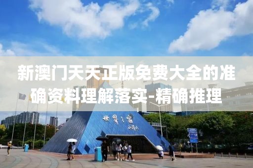 新澳門天天正版免費(fèi)大全的準(zhǔn)確資料理解落實(shí)-精確推理