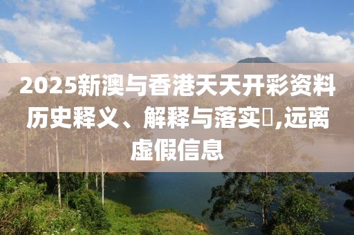 2025新澳與香港天天開彩資料歷史釋義、解釋與落實(shí)?,遠(yuǎn)離虛假信息
