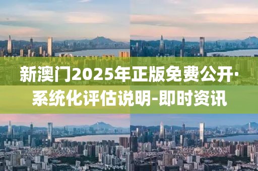 新澳門2025年正版免費(fèi)公開·系統(tǒng)化評(píng)估說明-即時(shí)資訊