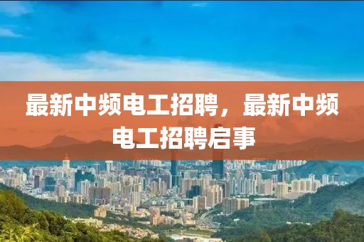 最新中頻電工招聘，最新中頻電工招聘啟事