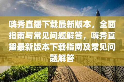 嗨秀直播下載最新版本，全面指南與常見(jiàn)問(wèn)題解答，嗨秀直播最新版本下載指南及常見(jiàn)問(wèn)題解答