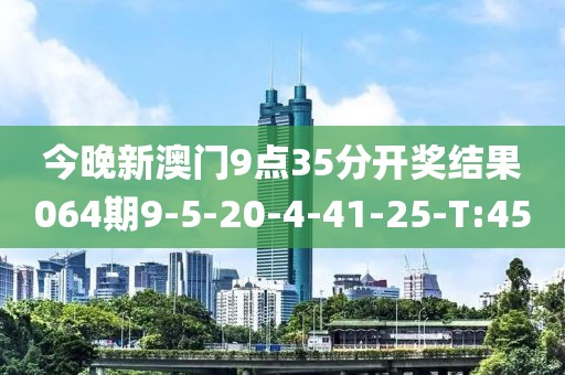 今晚新澳門9點35分開獎結(jié)果064期9-5-20-4-41-25-T:45