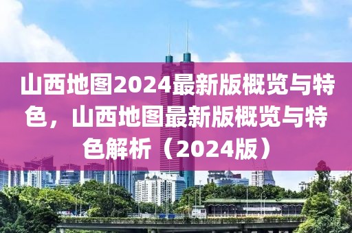 山西地圖2024最新版概覽與特色，山西地圖最新版概覽與特色解析（2024版）