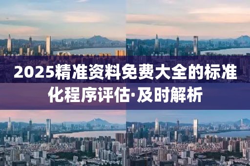 2025精準(zhǔn)資料免費(fèi)大全的標(biāo)準(zhǔn)化程序評(píng)估·及時(shí)解析