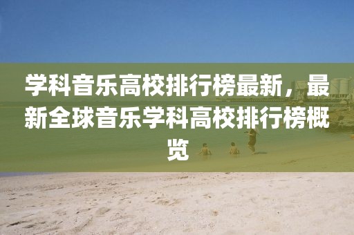 學(xué)科音樂(lè)高校排行榜最新，最新全球音樂(lè)學(xué)科高校排行榜概覽