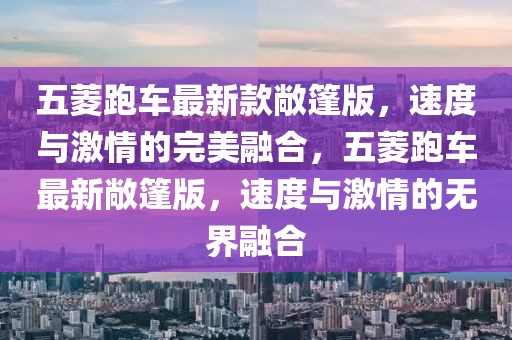 五菱跑車最新款敞篷版，速度與激情的完美融合，五菱跑車最新敞篷版，速度與激情的無(wú)界融合