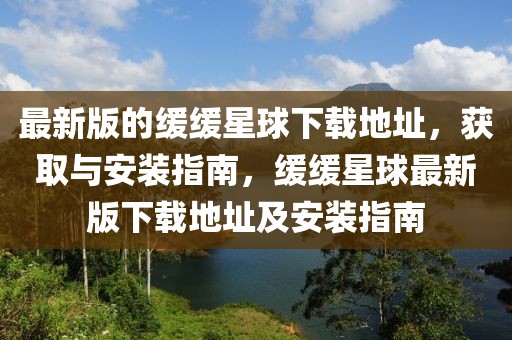 最新版的緩緩星球下載地址，獲取與安裝指南，緩緩星球最新版下載地址及安裝指南