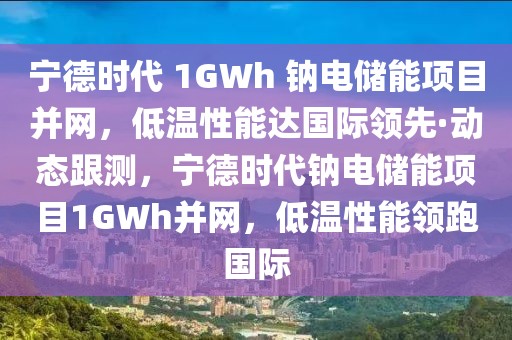 寧德時代 1GWh 鈉電儲能項目并網(wǎng)，低溫性能達國際領先·動態(tài)跟測，寧德時代鈉電儲能項目1GWh并網(wǎng)，低溫性能領跑國際