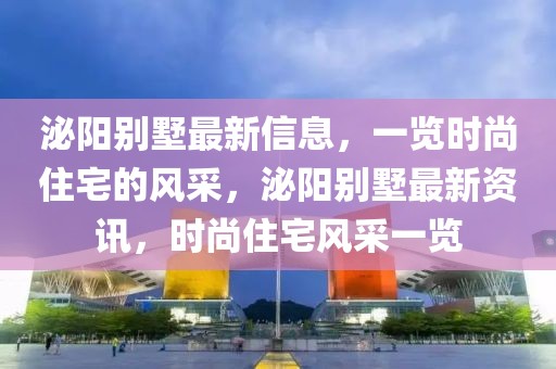泌陽(yáng)別墅最新信息，一覽時(shí)尚住宅的風(fēng)采，泌陽(yáng)別墅最新資訊，時(shí)尚住宅風(fēng)采一覽