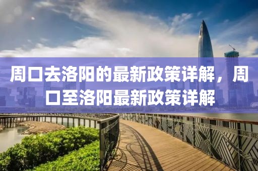 周口去洛陽(yáng)的最新政策詳解，周口至洛陽(yáng)最新政策詳解