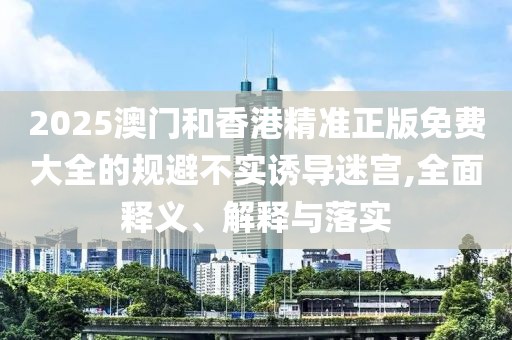 2025澳門(mén)和香港精準(zhǔn)正版免費(fèi)大全的規(guī)避不實(shí)誘導(dǎo)迷宮,全面釋義、解釋與落實(shí)