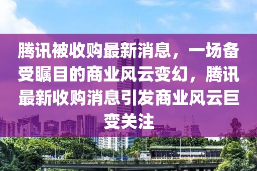 騰訊被收購最新消息，一場備受矚目的商業(yè)風(fēng)云變幻，騰訊最新收購消息引發(fā)商業(yè)風(fēng)云巨變關(guān)注