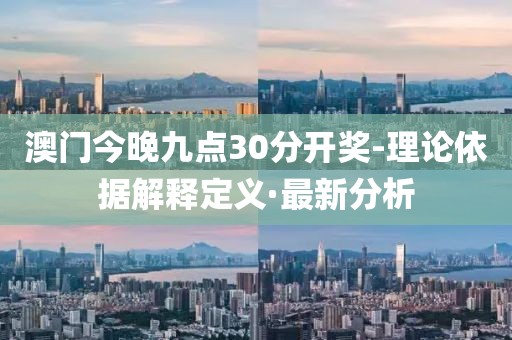 澳門今晚九點30分開獎-理論依據(jù)解釋定義·最新分析