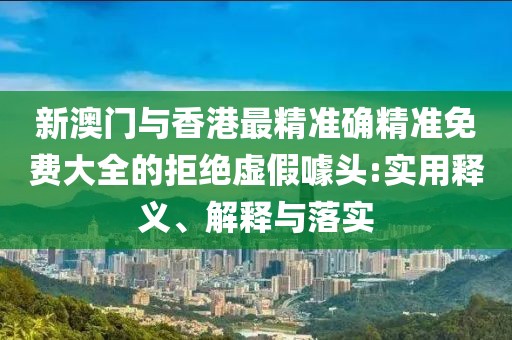 新澳門(mén)與香港最精準(zhǔn)確精準(zhǔn)免費(fèi)大全的拒絕虛假噱頭:實(shí)用釋義、解釋與落實(shí)