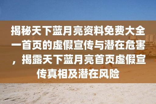 揭秘天下藍(lán)月亮資料免費(fèi)大全一首頁的虛假宣傳與潛在危害，揭露天下藍(lán)月亮首頁虛假宣傳真相及潛在風(fēng)險
