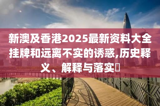新澳及香港2025最新資料大全掛牌和遠(yuǎn)離不實(shí)的誘惑,歷史釋義、解釋與落實(shí)?