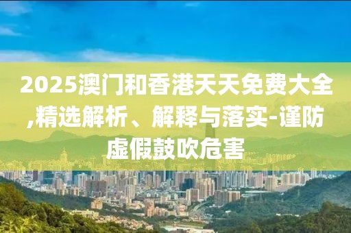 2025澳門和香港天天免費(fèi)大全,精選解析、解釋與落實(shí)-謹(jǐn)防虛假鼓吹危害