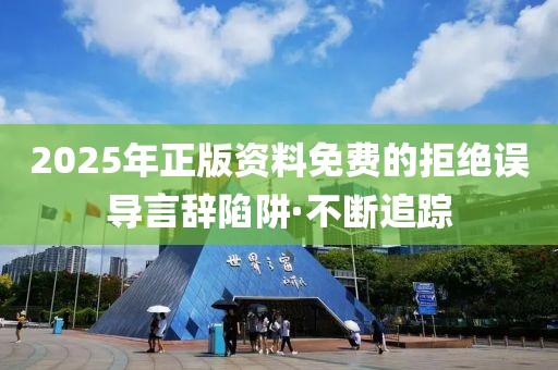 2025年正版資料免費的拒絕誤導(dǎo)言辭陷阱·不斷追蹤