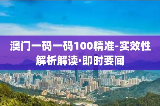 澳門(mén)一碼一碼100精準(zhǔn)-實(shí)效性解析解讀·即時(shí)要聞