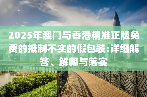 2025年澳門與香港精準(zhǔn)正版免費(fèi)的抵制不實(shí)的假包裝:詳細(xì)解答、解釋與落實(shí)