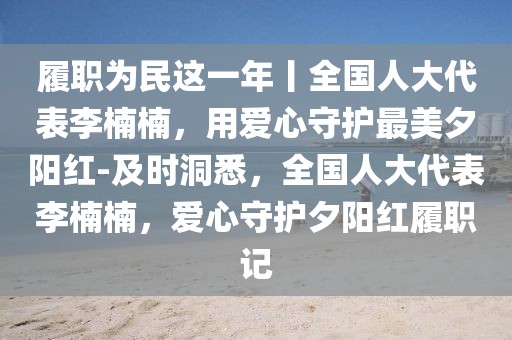履職為民這一年丨全國人大代表李楠楠，用愛心守護(hù)最美夕陽紅-及時(shí)洞悉，全國人大代表李楠楠，愛心守護(hù)夕陽紅履職記