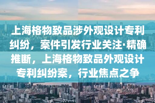 上海格物致品涉外觀設(shè)計(jì)專利糾紛，案件引發(fā)行業(yè)關(guān)注·精確推斷，上海格物致品外觀設(shè)計(jì)專利糾紛案，行業(yè)焦點(diǎn)之爭(zhēng)