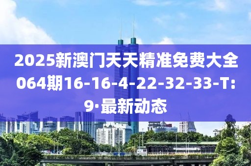 2025新澳門(mén)天天精準(zhǔn)免費(fèi)大全064期16-16-4-22-32-33-T:9·最新動(dòng)態(tài)