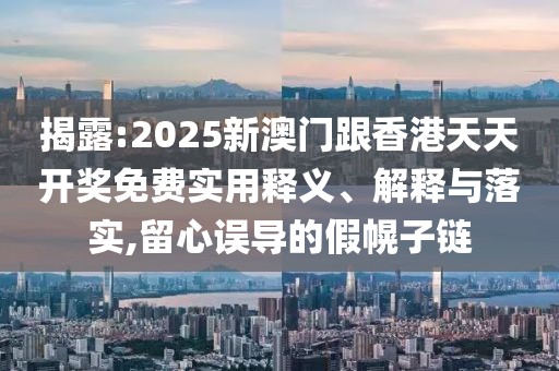 揭露:2025新澳門跟香港天天開獎(jiǎng)免費(fèi)實(shí)用釋義、解釋與落實(shí),留心誤導(dǎo)的假幌子鏈