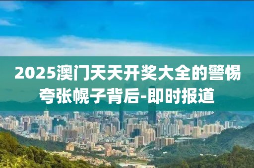 2025澳門天天開獎大全的警惕夸張幌子背后-即時報(bào)道