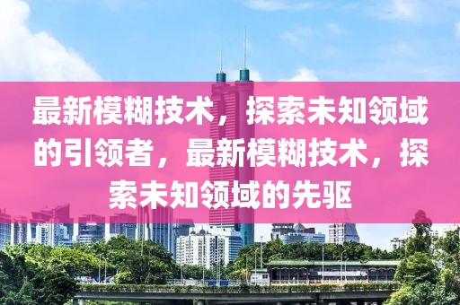最新模糊技術(shù)，探索未知領(lǐng)域的引領(lǐng)者，最新模糊技術(shù)，探索未知領(lǐng)域的先驅(qū)