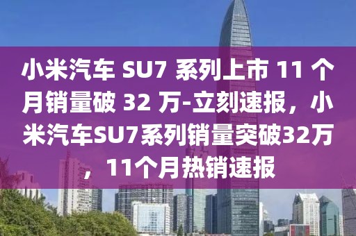 小米汽車(chē) SU7 系列上市 11 個(gè)月銷量破 32 萬(wàn)-立刻速報(bào)，小米汽車(chē)SU7系列銷量突破32萬(wàn)，11個(gè)月熱銷速報(bào)