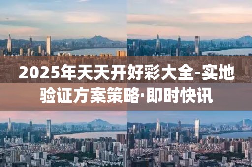 2025年天天開好彩大全-實地驗證方案策略·即時快訊