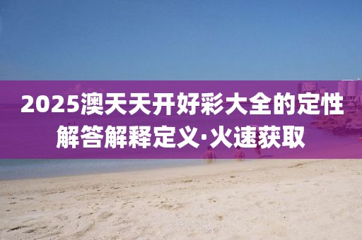2025澳天天開好彩大全的定性解答解釋定義·火速獲取