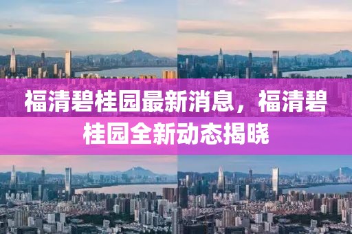 福清碧桂園最新消息，福清碧桂園全新動態(tài)揭曉