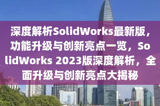 深度解析SolidWorks最新版，功能升級(jí)與創(chuàng)新亮點(diǎn)一覽，SolidWorks 2023版深度解析，全面升級(jí)與創(chuàng)新亮點(diǎn)大揭秘