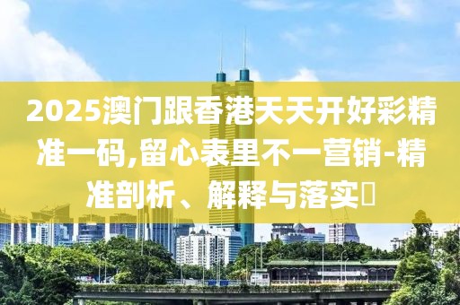 2025澳門跟香港天天開好彩精準(zhǔn)一碼,留心表里不一營(yíng)銷-精準(zhǔn)剖析、解釋與落實(shí)?
