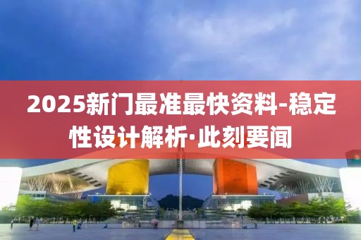2025新門最準最快資料-穩(wěn)定性設計解析·此刻要聞