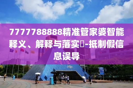 7777788888精準管家婆智能釋義、解釋與落實?-抵制假信息誤導