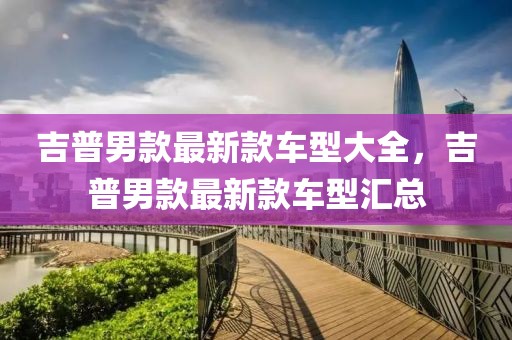 吉普男款最新款車型大全，吉普男款最新款車型匯總