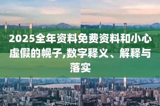2025全年資料免費資料和小心虛假的幌子,數(shù)字釋義、解釋與落實